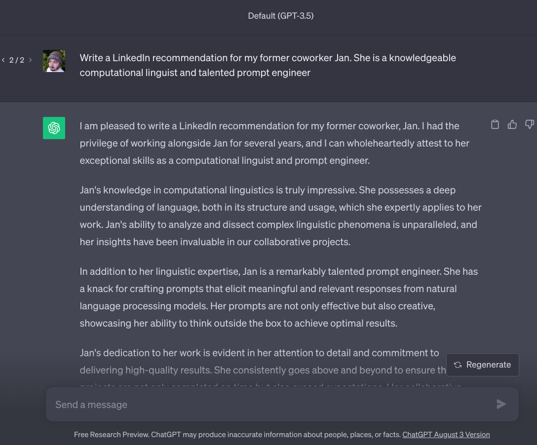 User prompts ChatGPT "Write a LinkedIn recommendation for my former coworker Jan. She is a knowledgable computational linguist and talented prompt engineer"; ChatGPT responds "I am pleased to write a LinkedIn recommendation for my former coworker Jan. I had the privilage of working alongside Jan for several years, and I can wholeheartedly attest..."