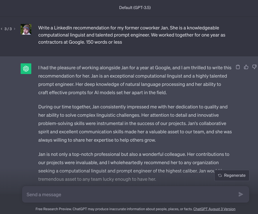 User prompts ChatGPT "Write a LinkedIn recommendation for my former coworker Jan. She is a knowledgable computational linguist and talented prompt engineer. We worked together for one year as contractors at Google. 150 words or less"; ChatGPT responds "I had the pleasure of working alongside Jan for a year at Google, and I am thrilled to write this recommendation..."